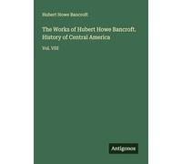 The Works of Hubert Howe Bancroft. History of Central America: Vol. VIII