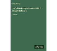 The Works of Hubert Howe Bancroft. Literary Industries: Vol. 39