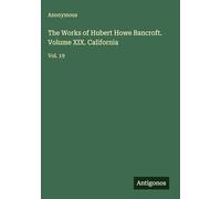 The Works of Hubert Howe Bancroft. Volume XIX. California: Vol. 19