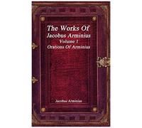 The Works Of Jacobus Arminius Volume 1 - Orations Of Arminius