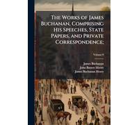 The Works of James Buchanan, Comprising His Speeches, State Papers, and Private Correspondence;