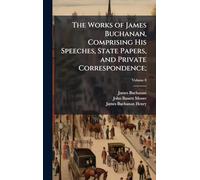 The Works of James Buchanan, Comprising His Speeches, State Papers, and Private Correspondence;