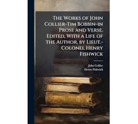 The Works of John Collier-Tim Bobbin-in Prose and Verse. Edited, With a Life of the Author, by Lieut.-Colonel Henry Fishwick