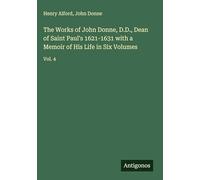 The Works of John Donne, D.D., Dean of Saint Paul's 1621-1631 with a Memoir of His Life in Six Volumes: Vol. 4