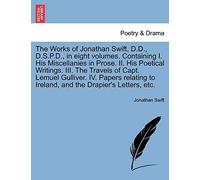 The Works Of Jonathan Swift, D.D., D.S.P.D., In Eight Volumes. Containing I. His Miscellanies In Prose. Ii. His Poetical Writings. Iii. The Travels Of Capt. Lemuel Gulliver. Iv. Papers Relating To Ire