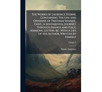 The Works of Laurence Sterne; Containing The Life and Opinions of Tristram Shandy, Gent.; A Sentimental Journey Through France and Italy; Sermons, ... With A Life of the Author, Written by Himself
