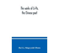 The Works Of Li-Po, The Chinese Poet; Done Into English Verse By Shigeyoshi Obata, With An Introduction And Biographical And Critical Matter Translated From The Chinese