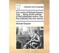 The Works Of Michael Drayton, Esq; ... Being All The Writings Of That Celebrated Author, Now First Collected Into One Volume.