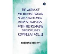 The works of Mr. Thomas Brown serious and comical : in prose and verse with his remains in four volumes compleat; vol. II