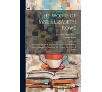 The Works Of Mrs. Elizabeth Rowe: Miscellaneous Poems & Translations. Hymns, Odes & Psalms. Devout Soliloquies. A Paraphrase On Canticles. The History