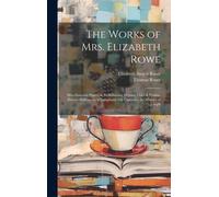 The Works Of Mrs. Elizabeth Rowe: Miscellaneous Poems & Translations. Hymns, Odes & Psalms. Devout Soliloquies. A Paraphrase On Canticles. The History