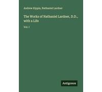 The Works of Nathaniel Lardner, D.D., with a Life: Vol. I