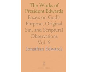 The Works of President Edwards: Essays on God’s Purpose, Original Sin, and Scriptural Observations