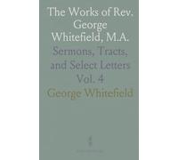 The Works of Rev. George Whitefield, M.A.: Sermons, Tracts, and Select Letters
