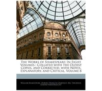 The Works Of Shakespeare: In Eight Volumes: Collated With The Oldest Copies, And Corrected, With Notes, Explanatory, And Critical, Volume 8