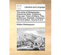 The Works Of Shakespeare: Volume The Sixth. Containing King Lear. Timon Of Athens. Titus Andronicus. Macbeth. Coriolanus. The Third Edition. Vol