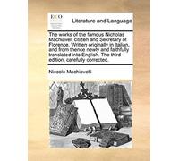The Works Of The Famous Nicholas Machiavel, Citizen And Secretary Of Florence. Written Originally In Italian, And From Thence Newly And Faithfully ... The Third Edition, Carefully Corrected.