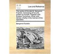 The Works of the Late Dr. Benjamin Franklin. Consisting of His Life, Written by Himself. Together with Essays, Humorous, Moral, and Literary; Chiefly Franklin, Benjamin (Auteur)