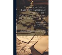 The Works Of The Late Miss Catherine Talbot, First Published By The Late Mrs. Elizabeth Carter; And Now Republished With Some Few Additional Papers, Together With Notes And Illustrations And Some Acco