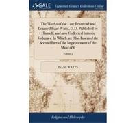 The Works of the Late Reverend and Learned Isaac Watts D.D. Published by Himself and now Collected Into six Volumes. In Which are Also Inserted the Second Isaac WattsIsaac Watts (Auteur)