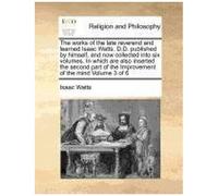 The Works Of The Late Reverend And Learned Isaac Watts, D.D. Published By Himself, And Now Collected Into Six Volumes. In Which Are Also Inserted The