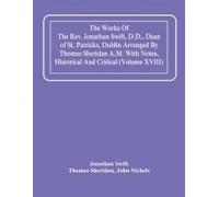 The Works Of The Rev. Jonathan Swift, D.D., Dean Of St. Patricks, Dublin Arranged By Thomas Sheridan A.M. With Notes, Historical And Critical (Volume Xviii)
