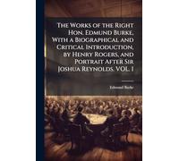 The Works of the Right Hon. Edmund Burke, With a Biographical and Critical Introduction, by Henry Rogers, and Portrait After Sir Joshua Reynolds. VOL. I