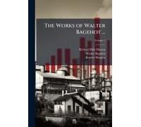 The Works Of Walter Bagehot ...