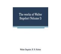 The Works Of Walter Bagehot (Volume I)