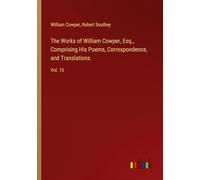The Works of William Cowper, Esq., Comprising His Poems, Correspondence, and Translations: Vol. 15