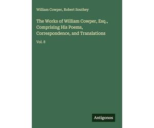 The Works of William Cowper, Esq., Comprising His Poems, Correspondence, and Translations: Vol. 8