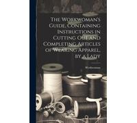 The Workwoman's Guide, Containing Instructions In Cutting Out And Completing Articles Of Wearing Apparel, By A Lady