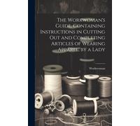 The Workwoman's Guide, Containing Instructions In Cutting Out And Completing Articles Of Wearing Apparel, By A Lady