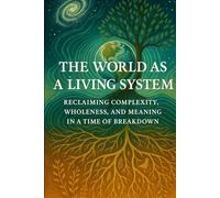 The World as a Living System: Reclaiming Complexity, Wholeness, and Meaning in a Time of Breakdown