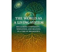 The World as a Living System: Reclaiming Complexity, Wholeness, and Meaning in a Time of Breakdown