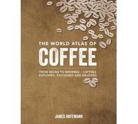 The World Atlas of Coffee: From Beans to Brewing - Coffees Explored, Explained and Enjoyed