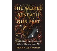 The World Beneath Our Feet: The Hidden Life of Soil and Why It Matters to Us All