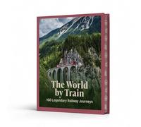 The World by Train: 100 Legendary Railway Journeys