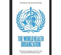 The World Health Organization: The History and Legacy of the UN’s Top International Public Health Agency