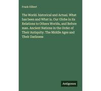 The World. historical and Actual. What has been and What is. Our Globe in its Relations to Others Worlds, and Before man. Ancient Nations in the Order ... Antiquity. The Middle Ages and Their Darkness