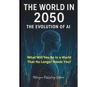 The World in 2050: The Evolution of Artificial Intelligence: What Will You Be in a World That No Longer Needs You?