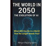 The World in 2050: The Evolution of Artificial Intelligence: What Will You Be in a World That No Longer Needs You?