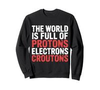 The World is Full of Protons Electrons Croutons |- Sweatshirt