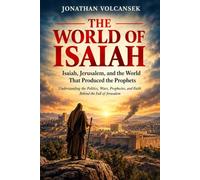 The World Of Isaiah: Isaiah, Jerusalem, and the World That Produced the Prophets Understanding the Politics, Wars, Prophecies, and Faith Behind the Fall of Jerusalem