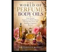 THE WORLD OF PERFUME BODY OILS: From Ancient Fragrance to Modern Beauty, Choosing Your Scent, and Building a Fragrance Business