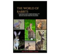 The World of Rabbits: A Comprehensive Guide to Rabbits Worldwide, From Wild Lands to Farms, Including Their Habitats, Behaviors, Diversity, Breeds and Conservation