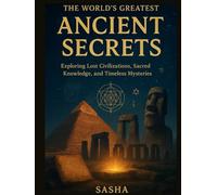 The World’s Greatest Ancient Secrets: Exploring Lost Civilizations, Sacred Knowledge, and Timeless Mysteries
