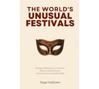 The World’s Most Unusual Festivals: Strange Celebrations, Bizarre Traditions, and Extraordinary Cultural Events from Around the Globe