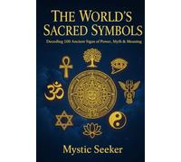 THE WORLD’S SACRED SYMBOLS: Decoding 100 Ancient Signs of Power, Myth & Meaning