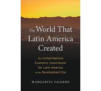 The World That Latin America Created: The United Nations Economic Commission for Latin America in the Development Era